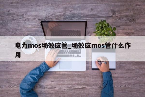 電力mos場效應管_場效應mos管什么作用,第1張