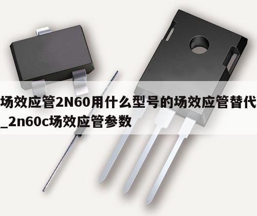 場效應管2N60用什么型號的場效應管替代_2n60c場效應管參數